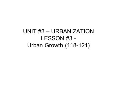 UNIT #3 – URBANIZATION LESSON #3 - Urban Growth (118-121)