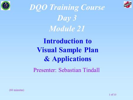 1 of 10 Introduction to Visual Sample Plan & Applications DQO Training Course Day 3 Module 21 Presenter: Sebastian Tindall (60 minutes)