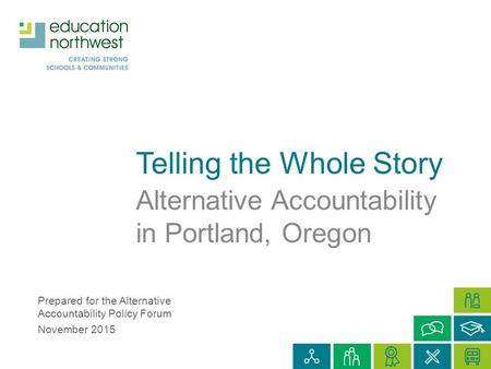 Telling the Whole Story Alternative Accountability in Portland, Oregon Prepared for the Alternative Accountability Policy Forum November 2015.