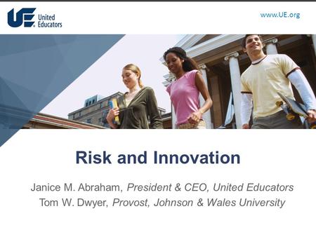 Www.UE.org Risk and Innovation Janice M. Abraham, President & CEO, United Educators Tom W. Dwyer, Provost, Johnson & Wales University.