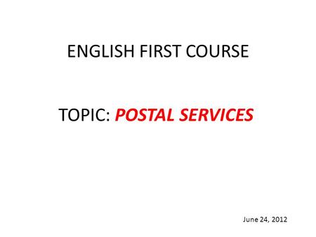 ENGLISH FIRST COURSE TOPIC: POSTAL SERVICES June 24, 2012.