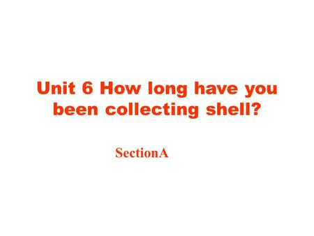 Unit 6 How long have you been collecting shell? SectionA.