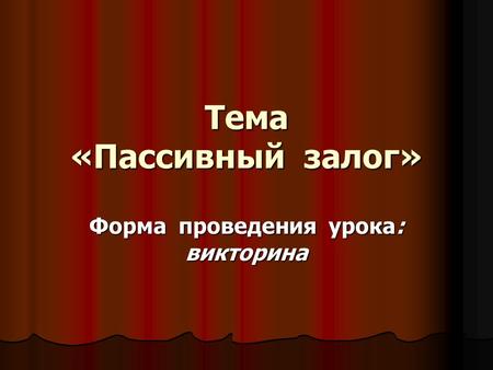 Тема «Пассивный залог» Форма проведения урока: викторина.