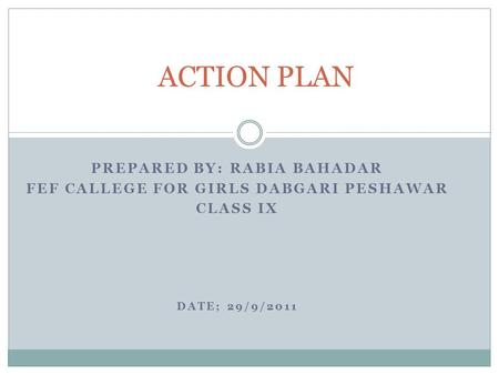 PREPARED BY: RABIA BAHADAR FEF CALLEGE FOR GIRLS DABGARI PESHAWAR CLASS IX DATE; 29/9/2011 ACTION PLAN.