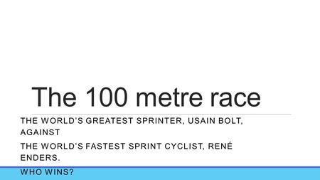 The 100 metre race THE WORLD’S GREATEST SPRINTER, USAIN BOLT, AGAINST THE WORLD’S FASTEST SPRINT CYCLIST, RENÉ ENDERS. WHO WINS?