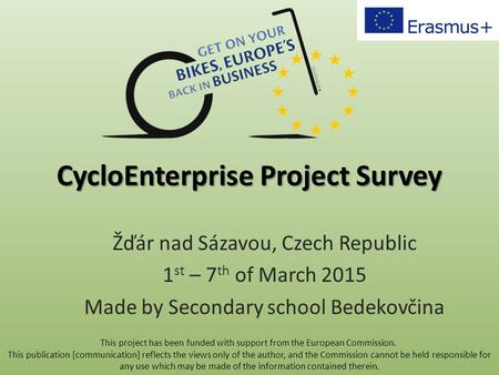 CycloEnterprise Project Survey Žďár nad Sázavou, Czech Republic 1 st – 7 th of March 2015 Made by Secondary school Bedekovčina This project has been funded.