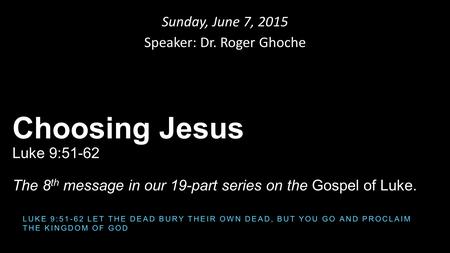 Sunday, June 7, 2015 Speaker: Dr. Roger Ghoche Choosing Jesus Luke 9:51-62 The 8 th message in our 19-part series on the Gospel of Luke. LUKE 9:51-62 LET.