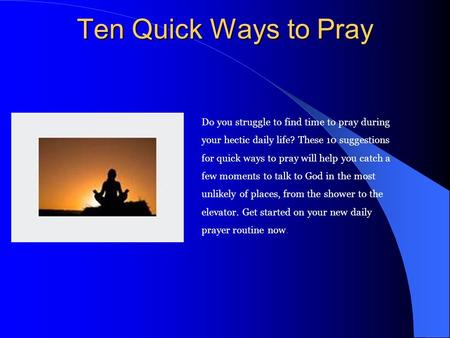 Ten Quick Ways to Pray Do you struggle to find time to pray during your hectic daily life? These 10 suggestions for quick ways to pray will help you catch.