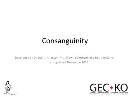 Consanguinity Developed by Dr. Judith Allanson, Ms. Shawna Morrison and Dr. June Carroll Last updated November 2015.