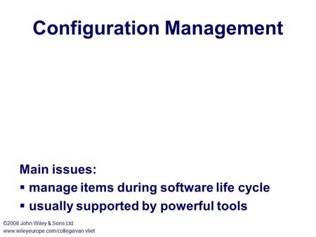 Configuration Management Main issues:  manage items during software life cycle  usually supported by powerful tools ©2008 John Wiley & Sons Ltd. www.wileyeurope.com/college/van.