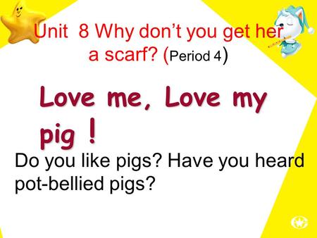 Love me, Love my pig ! Unit 8 Why don’t you get her a scarf? ( Period 4 ) Do you like pigs? Have you heard pot-bellied pigs?