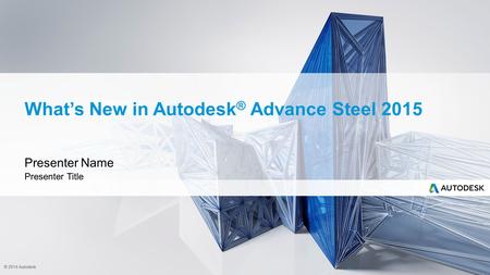 © 2014 Autodesk What’s New in Autodesk ® Advance Steel 2015 Presenter Name Presenter Title.