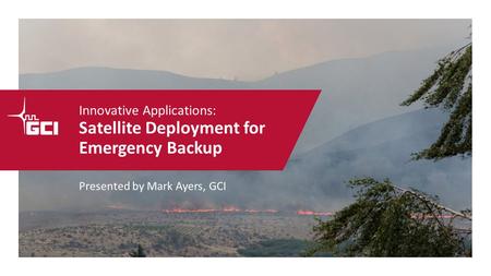 Innovative Applications: Satellite Deployment for Emergency Backup Presented by Mark Ayers, GCI.