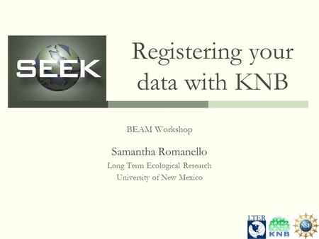 Registering your data with KNB BEAM Workshop Samantha Romanello Long Term Ecological Research University of New Mexico.