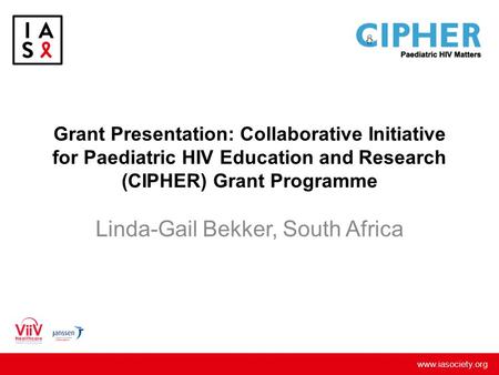 Www.iasociety.org Grant Presentation: Collaborative Initiative for Paediatric HIV Education and Research (CIPHER) Grant Programme Linda-Gail Bekker, South.