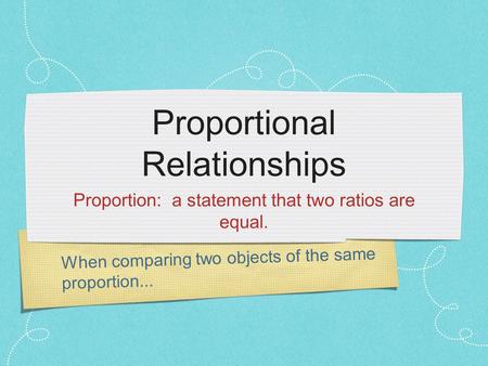 When comparing two objects of the same proportion... Proportional Relationships Proportion: a statement that two ratios are equal.