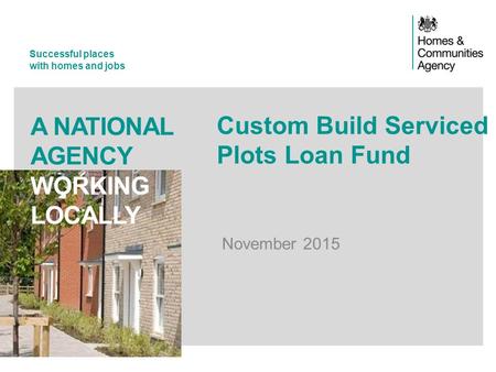 Successful places with homes and jobs A NATIONAL AGENCY WORKING LOCALLY Custom Build Serviced Plots Loan Fund November 2015.