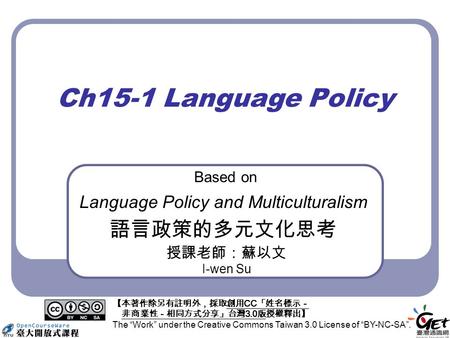 Ch15-1 Language Policy Based on Language Policy and Multiculturalism 語言政策的多元文化思考 授課老師：蘇以文 I-wen Su 【本著作除另有註明外，採取創用 CC 「姓名標示－ 非商業性－相同方式分享」台灣 3.0 版授權釋出】