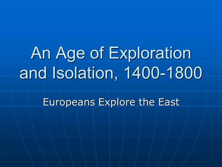 An Age of Exploration and Isolation, 1400-1800 Europeans Explore the East.