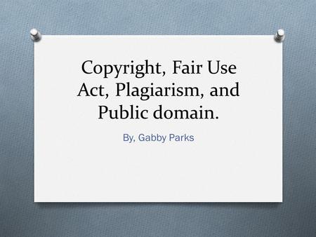 Copyright, Fair Use Act, Plagiarism, and Public domain. By, Gabby Parks.