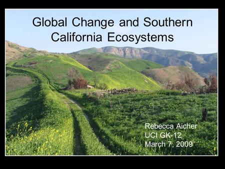 Global Change and Southern California Ecosystems Rebecca Aicher UCI GK-12 March 7, 2009.