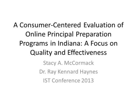 A Consumer-Centered Evaluation of Online Principal Preparation Programs in Indiana: A Focus on Quality and Effectiveness Stacy A. McCormack Dr. Ray Kennard.