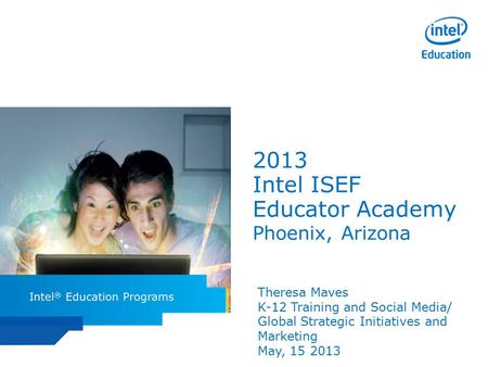 Intel ISEF Educator Academy Intel ® Education Programs 2013 Intel ISEF Educator Academy Phoenix, Arizona Theresa Maves K-12 Training and Social Media/