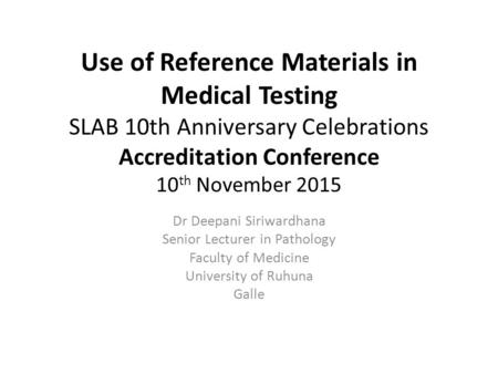 Use of Reference Materials in Medical Testing SLAB 10th Anniversary Celebrations Accreditation Conference 10 th November 2015 Dr Deepani Siriwardhana Senior.