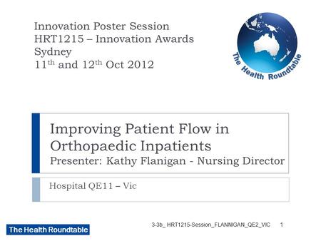 The Health Roundtable Improving Patient Flow in Orthopaedic Inpatients Presenter: Kathy Flanigan - Nursing Director Hospital QE11 – Vic Innovation Poster.