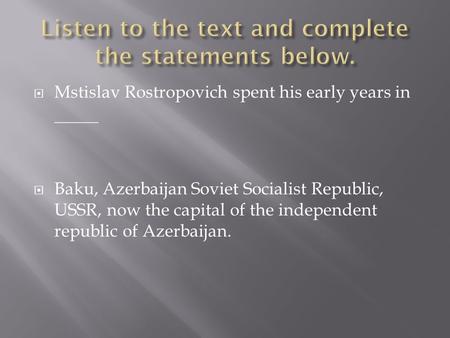  Mstislav Rostropovich spent his early years in _____  Baku, Azerbaijan Soviet Socialist Republic, USSR, now the capital of the independent republic.