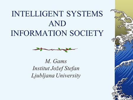 INTELLIGENT SYSTEMS AND INFORMATION SOCIETY M. Gams Institut Jožef Stefan Ljubljana University.