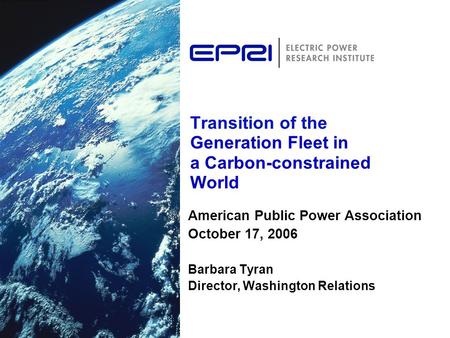 Transition of the Generation Fleet in a Carbon-constrained World American Public Power Association October 17, 2006 Barbara Tyran Director, Washington.