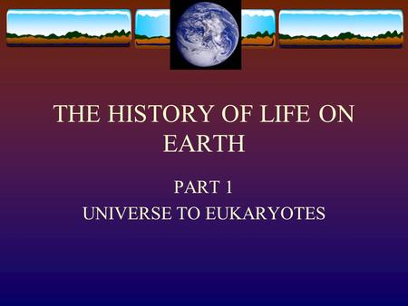 THE HISTORY OF LIFE ON EARTH PART 1 UNIVERSE TO EUKARYOTES.