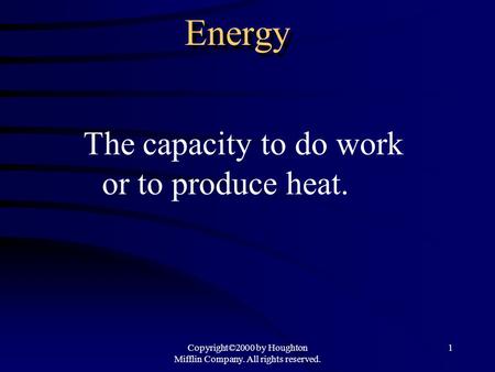 Copyright©2000 by Houghton Mifflin Company. All rights reserved. 1 Energy The capacity to do work or to produce heat.