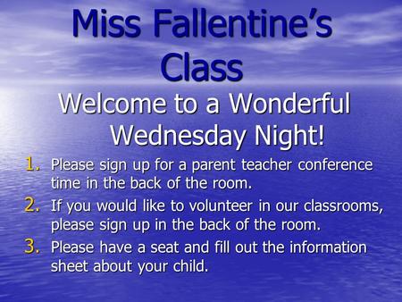 Miss Fallentine’s Class Welcome to a Wonderful Wednesday Night! 1. Please sign up for a parent teacher conference time in the back of the room. 2. If you.