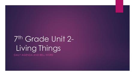 7 th Grade Unit 2- Living Things DAILY AGENDA AND BELL WORK.