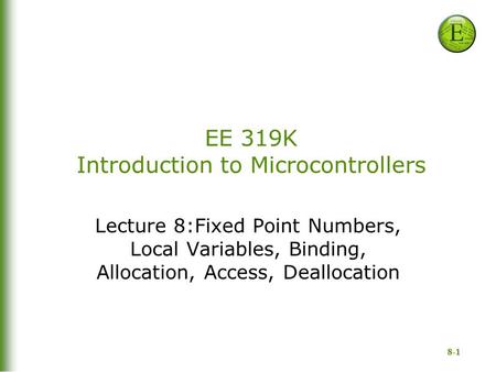 8-1 EE 319K Introduction to Microcontrollers Lecture 8:Fixed Point Numbers, Local Variables, Binding, Allocation, Access, Deallocation.