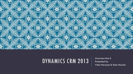 DYNAMICS CRM 2013 Overview Part II Presented by: Visha Narayan & Rami Mounla.