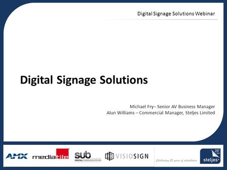 Title area Digital Signage Solutions Webinar Digital Signage Solutions Michael Fry– Senior AV Business Manager Alun Williams – Commercial Manager, Steljes.