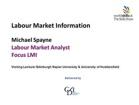 Labour Market Information Michael Spayne Labour Market Analyst Focus LMI Visiting Lecturer Edinburgh Napier University & University of Huddersfield Delivered.