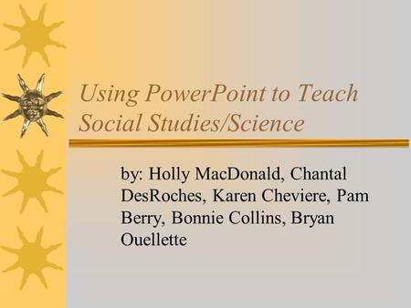 Using PowerPoint to Teach Social Studies/Science by: Holly MacDonald, Chantal DesRoches, Karen Cheviere, Pam Berry, Bonnie Collins, Bryan Ouellette.