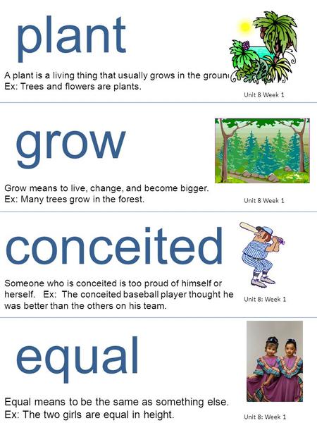 A plant is a living thing that usually grows in the ground. Ex: Trees and flowers are plants. Grow means to live, change, and become bigger. Ex: Many trees.