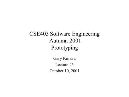 CSE403 Software Engineering Autumn 2001 Prototyping Gary Kimura Lecture #5 October 10, 2001.