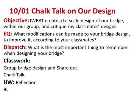 10/01 Chalk Talk on Our Design Objective: IWBAT create a to-scale design of our bridge, within our group, and critique my classmates’ designs EQ: What.