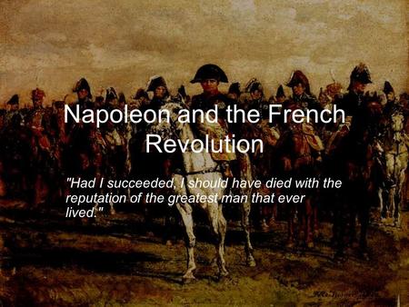 Napoleon and the French Revolution Had I succeeded, I should have died with the reputation of the greatest man that ever lived.