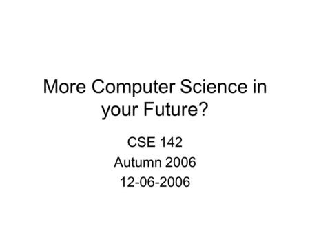 More Computer Science in your Future? CSE 142 Autumn 2006 12-06-2006.