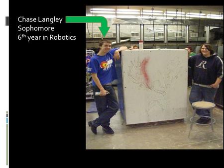 Chase Langley Sophomore 6 th year in Robotics. I helped with everything: building the robot, helped design the shirts, raised money, and spray painted.