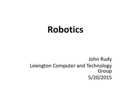 Robotics John Rudy Lexington Computer and Technology Group 5/20/2015.