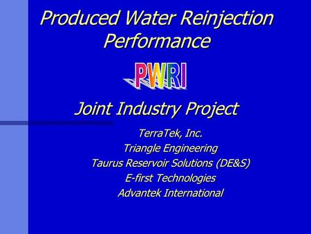 Produced Water Reinjection Performance Joint Industry Project TerraTek, Inc. Triangle Engineering Taurus Reservoir Solutions (DE&S) E-first Technologies.