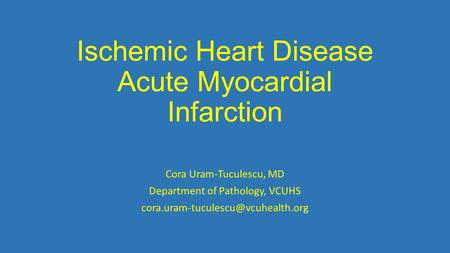 Ischemic Heart Disease Acute Myocardial Infarction Cora Uram-Tuculescu, MD Department of Pathology, VCUHS